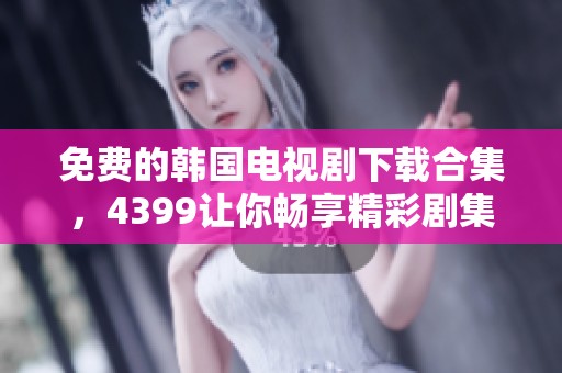 免费的韩国电视剧下载合集，4399让你畅享精彩剧集