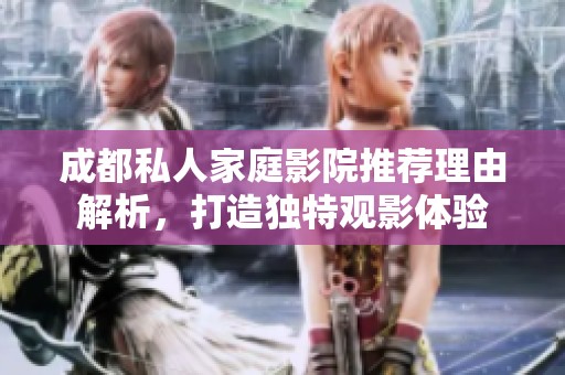 成都私人家庭影院推荐理由解析，打造独特观影体验