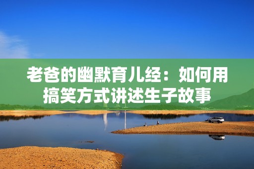 老爸的幽默育儿经：如何用搞笑方式讲述生子故事