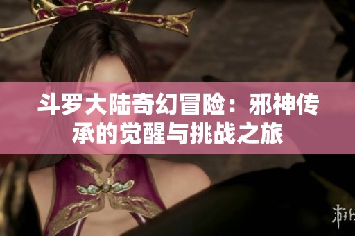 斗罗大陆奇幻冒险：邪神传承的觉醒与挑战之旅
