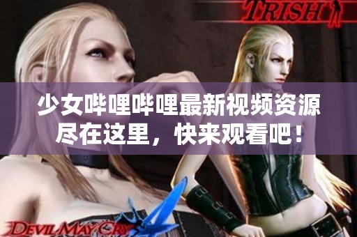 少女哔哩哔哩最新视频资源尽在这里，快来观看吧！