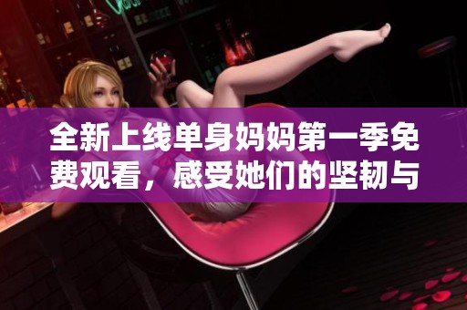 全新上线单身妈妈第一季免费观看，感受她们的坚韧与勇气