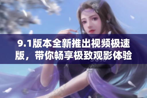 9.1版本全新推出视频极速版，带你畅享极致观影体验