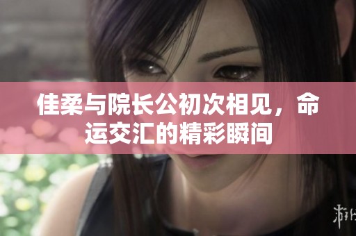 佳柔与院长公初次相见，命运交汇的精彩瞬间