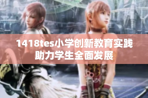 1418tes小学创新教育实践助力学生全面发展