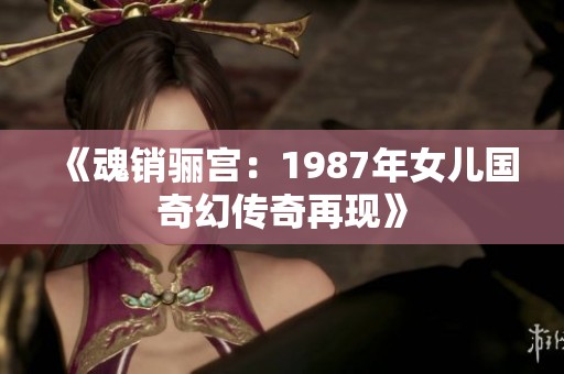 《魂销骊宫：1987年女儿国奇幻传奇再现》