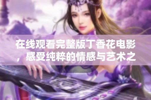 在线观看完整版丁香花电影，感受纯粹的情感与艺术之美