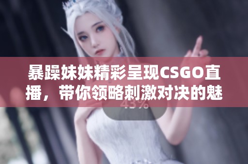 暴躁妹妹精彩呈现CSGO直播，带你领略刺激对决的魅力
