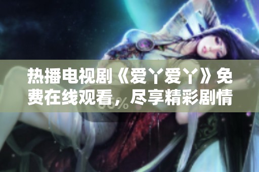 热播电视剧《爱丫爱丫》免费在线观看，尽享精彩剧情！