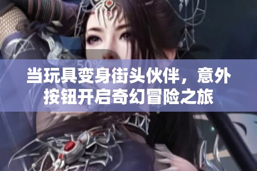 当玩具变身街头伙伴，意外按钮开启奇幻冒险之旅