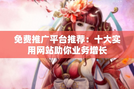免费推广平台推荐：十大实用网站助你业务增长