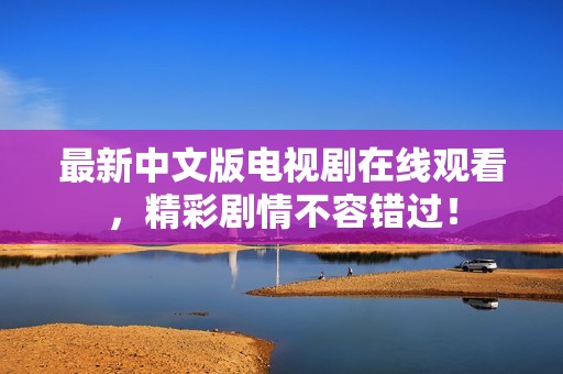 最新中文版电视剧在线观看，精彩剧情不容错过！