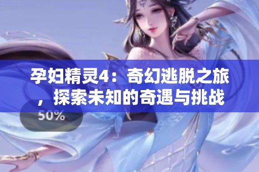 孕妇精灵4：奇幻逃脱之旅，探索未知的奇遇与挑战