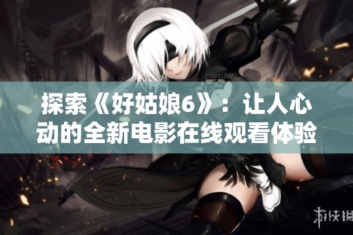 探索《好姑娘6》：让人心动的全新电影在线观看体验