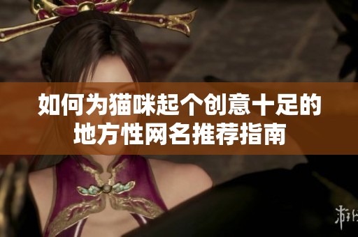 如何为猫咪起个创意十足的地方性网名推荐指南