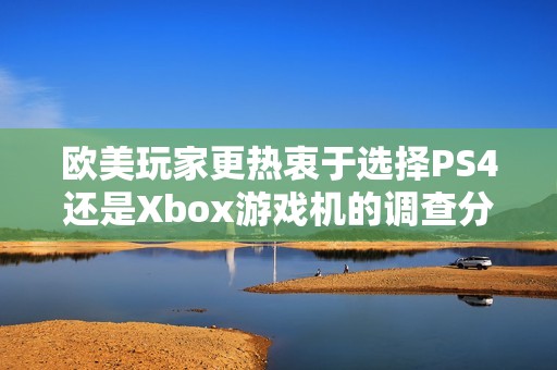 欧美玩家更热衷于选择PS4还是Xbox游戏机的调查分析