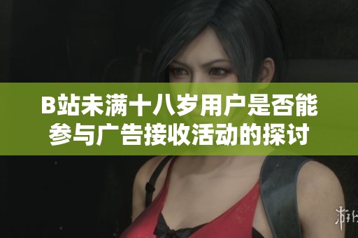B站未满十八岁用户是否能参与广告接收活动的探讨