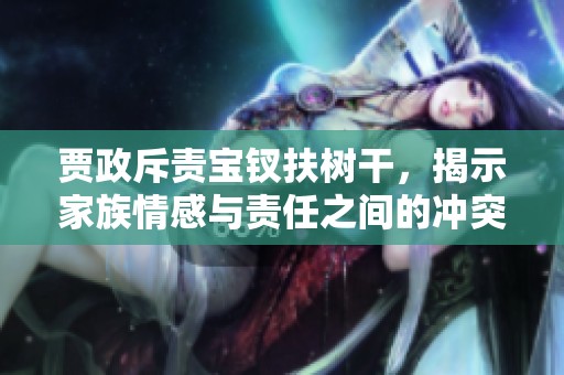贾政斥责宝钗扶树干，揭示家族情感与责任之间的冲突