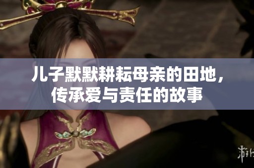 儿子默默耕耘母亲的田地，传承爱与责任的故事