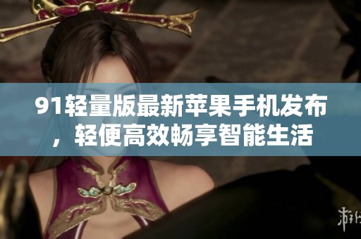 91轻量版最新苹果手机发布，轻便高效畅享智能生活