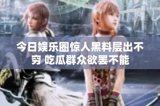 今日娱乐圈惊人黑料层出不穷 吃瓜群众欲罢不能
