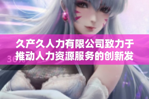 久产久人力有限公司致力于推动人力资源服务的创新发展