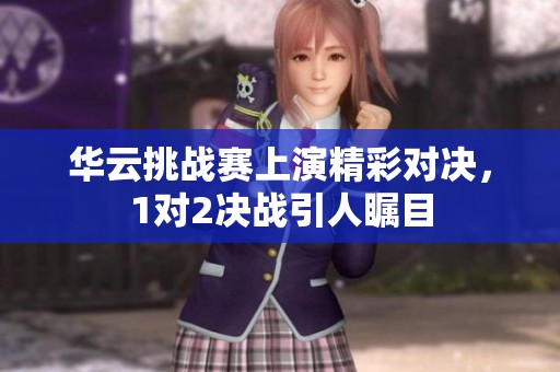 华云挑战赛上演精彩对决，1对2决战引人瞩目