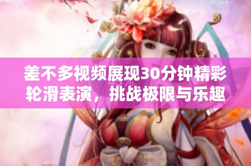 差不多视频展现30分钟精彩轮滑表演，挑战极限与乐趣并存
