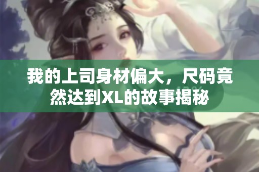 我的上司身材偏大，尺码竟然达到XL的故事揭秘