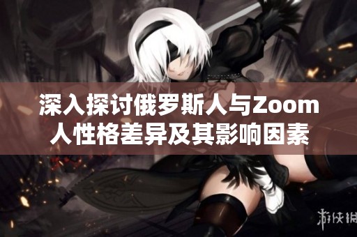深入探讨俄罗斯人与Zoom人性格差异及其影响因素
