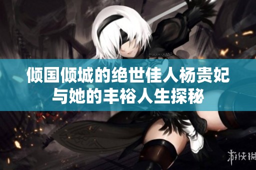 倾国倾城的绝世佳人杨贵妃与她的丰裕人生探秘