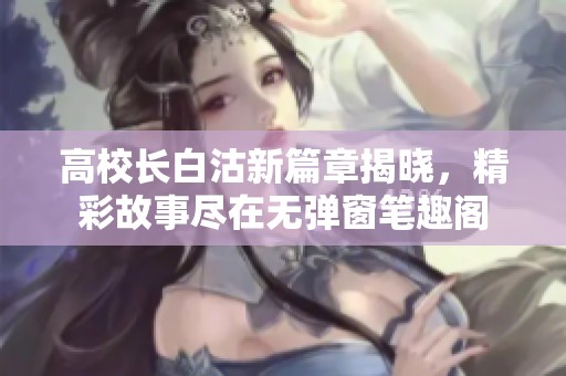 高校长白沽新篇章揭晓，精彩故事尽在无弹窗笔趣阁
