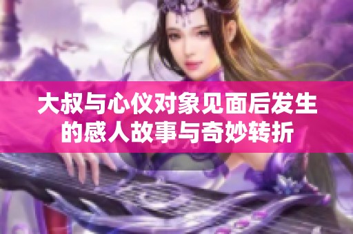大叔与心仪对象见面后发生的感人故事与奇妙转折