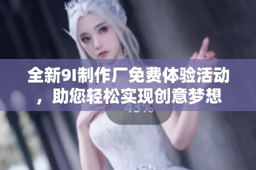 全新9I制作厂免费体验活动，助您轻松实现创意梦想