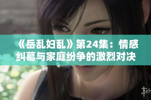 《岳乱妇乱》第24集：情感纠葛与家庭纷争的激烈对决