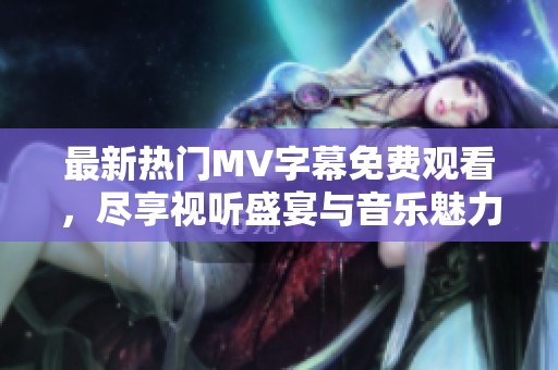 最新热门MV字幕免费观看，尽享视听盛宴与音乐魅力