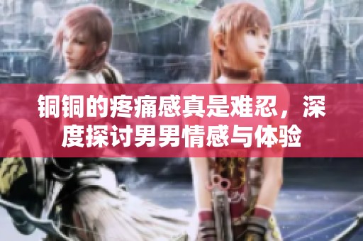 铜铜的疼痛感真是难忍，深度探讨男男情感与体验