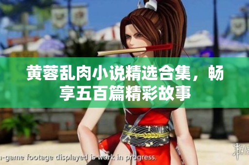 黄蓉乱肉小说精选合集，畅享五百篇精彩故事