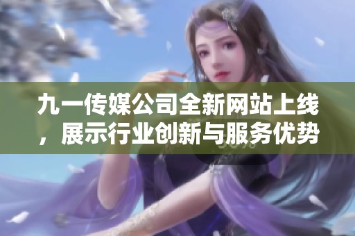 九一传媒公司全新网站上线，展示行业创新与服务优势