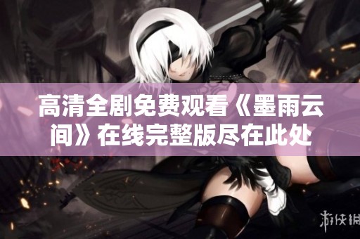 高清全剧免费观看《墨雨云间》在线完整版尽在此处