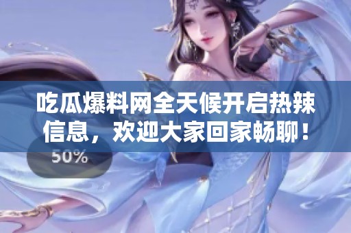 吃瓜爆料网全天候开启热辣信息，欢迎大家回家畅聊！