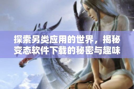 探索另类应用的世界，揭秘变态软件下载的秘密与趣味