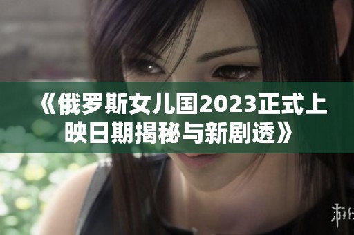 《俄罗斯女儿国2023正式上映日期揭秘与新剧透》