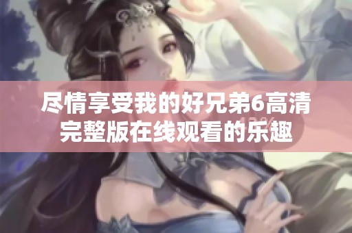 尽情享受我的好兄弟6高清完整版在线观看的乐趣