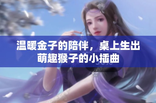 温暖金子的陪伴，桌上生出萌趣猴子的小插曲