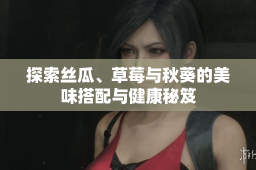 探索丝瓜、草莓与秋葵的美味搭配与健康秘笈