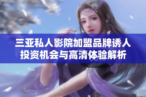 三亚私人影院加盟品牌诱人投资机会与高清体验解析