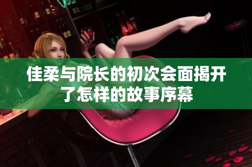 佳柔与院长的初次会面揭开了怎样的故事序幕