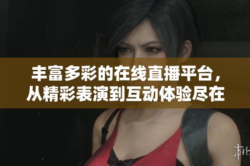 丰富多彩的在线直播平台，从精彩表演到互动体验尽在其中