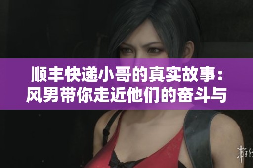 顺丰快递小哥的真实故事：风男带你走近他们的奋斗与甜蜜